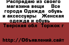 Распрадаю из своего магазина вещи  - Все города Одежда, обувь и аксессуары » Женская одежда и обувь   . Тверская обл.,Торжок г.